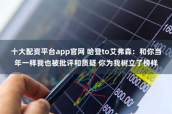 十大配资平台app官网 哈登to艾弗森：和你当年一样我也被批评和质疑 你为我树立了榜样