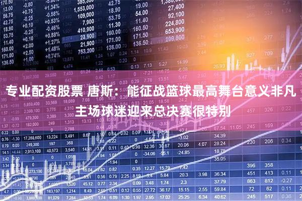 专业配资股票 唐斯：能征战篮球最高舞台意义非凡 主场球迷迎来总决赛很特别