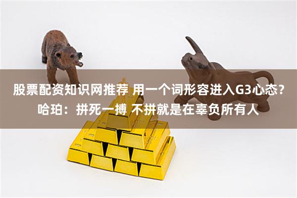股票配资知识网推荐 用一个词形容进入G3心态？哈珀：拼死一搏 不拼就是在辜负所有人