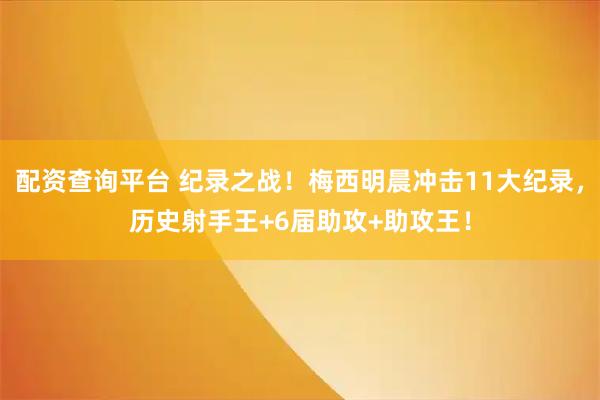 配资查询平台 纪录之战!梅西明晨冲击11大纪录,历史射手王+6届助攻+助攻王!