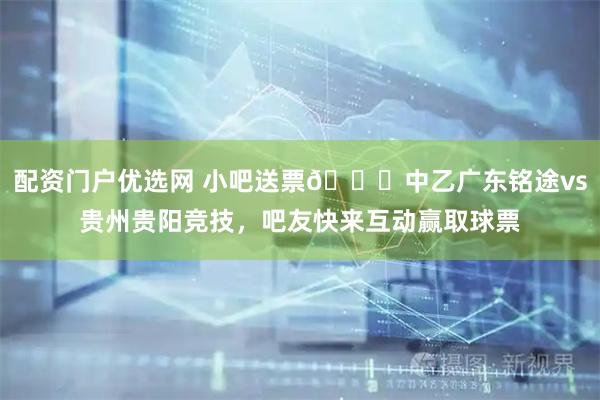 配资门户优选网 小吧送票🎁中乙广东铭途vs贵州贵阳竞技，吧友快来互动赢取球票