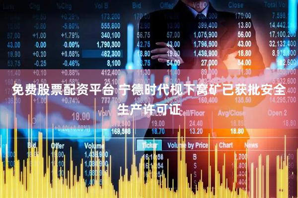 免费股票配资平台 宁德时代枧下窝矿已获批安全生产许可证