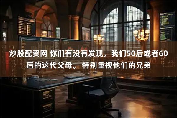 炒股配资网 你们有没有发现，我们50后或者60后的这代父母。 特别重视他们的兄弟