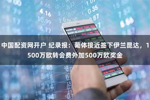 中国配资网开户 纪录报：葡体接近签下伊兰昆达，1500万欧转会费外加500万欧奖金