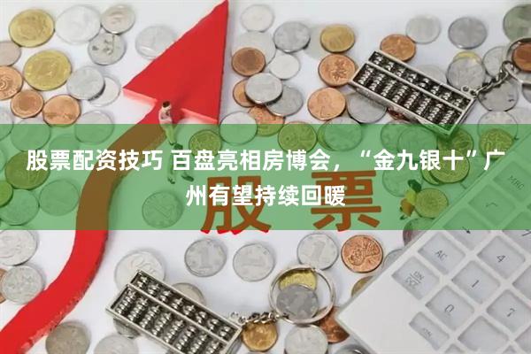股票配资技巧 百盘亮相房博会，“金九银十”广州有望持续回暖