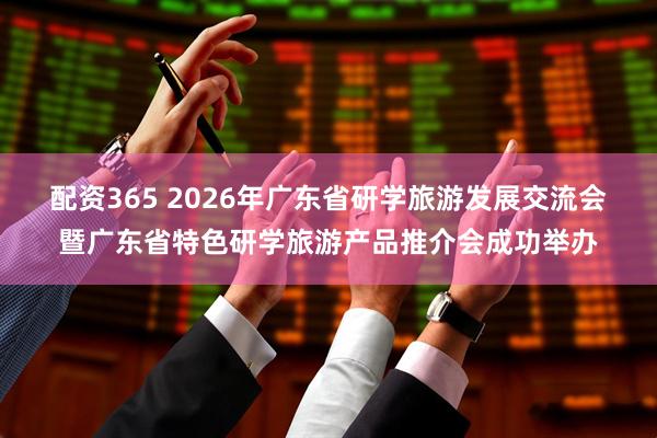 配资365 2026年广东省研学旅游发展交流会暨广东省特色研学旅游产品推介会成功举办