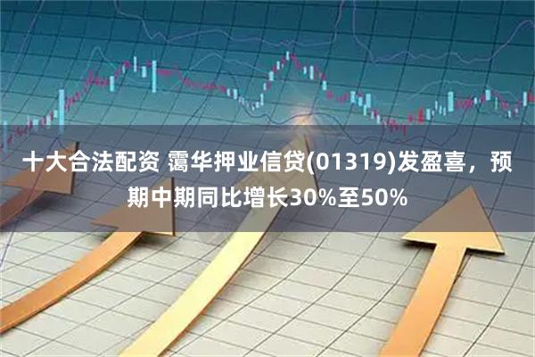 十大合法配资 霭华押业信贷(01319)发盈喜，预期中期同比增长30%至50%