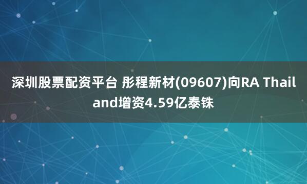 深圳股票配资平台 彤程新材(09607)向RA Thailand增资4.59亿泰铢